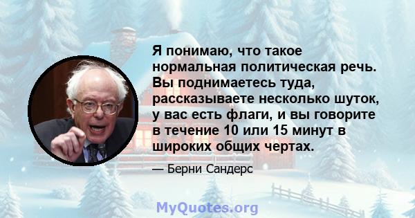 Я понимаю, что такое нормальная политическая речь. Вы поднимаетесь туда, рассказываете несколько шуток, у вас есть флаги, и вы говорите в течение 10 или 15 минут в широких общих чертах.