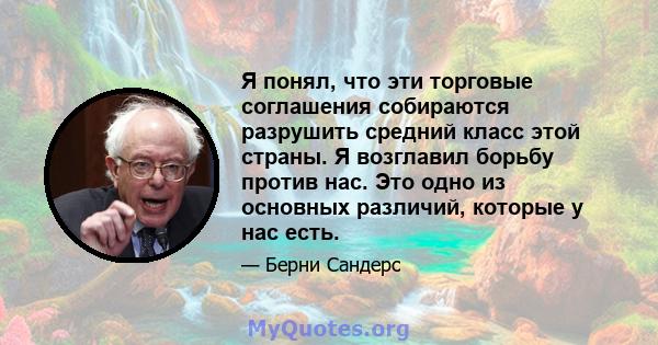 Я понял, что эти торговые соглашения собираются разрушить средний класс этой страны. Я возглавил борьбу против нас. Это одно из основных различий, которые у нас есть.