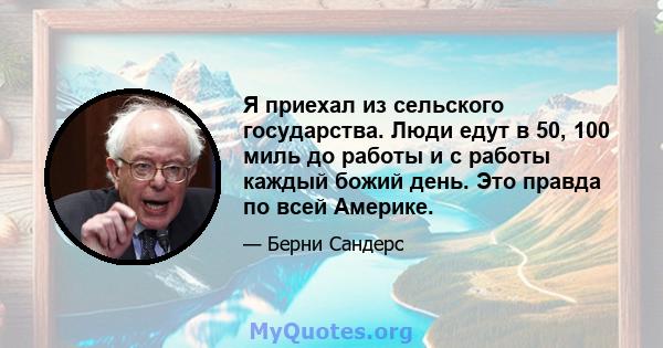 Я приехал из сельского государства. Люди едут в 50, 100 миль до работы и с работы каждый божий день. Это правда по всей Америке.