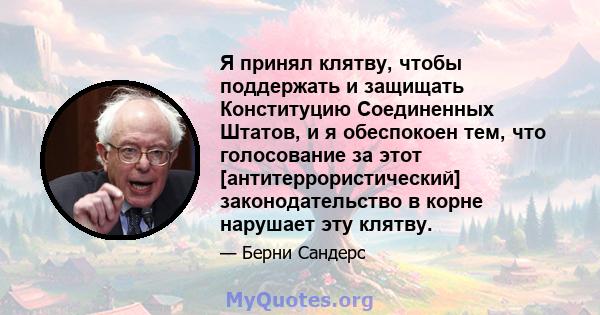 Я принял клятву, чтобы поддержать и защищать Конституцию Соединенных Штатов, и я обеспокоен тем, что голосование за этот [антитеррористический] законодательство в корне нарушает эту клятву.