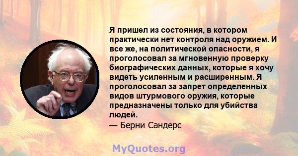 Я пришел из состояния, в котором практически нет контроля над оружием. И все же, на политической опасности, я проголосовал за мгновенную проверку биографических данных, которые я хочу видеть усиленным и расширенным. Я