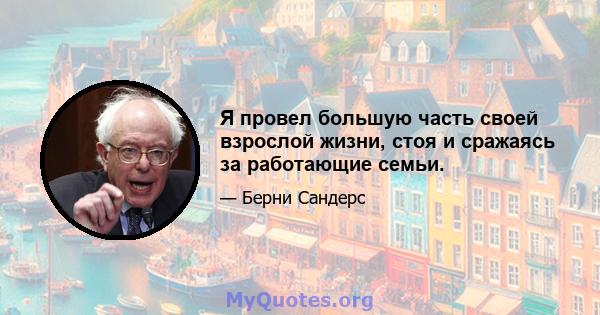 Я провел большую часть своей взрослой жизни, стоя и сражаясь за работающие семьи.