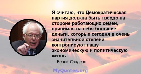 Я считаю, что Демократическая партия должна быть твердо на стороне работающих семей, принимая на себя большие деньги, которые сегодня в очень значительной степени контролируют нашу экономическую и политическую жизнь.