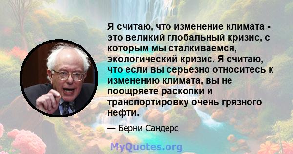 Я считаю, что изменение климата - это великий глобальный кризис, с которым мы сталкиваемся, экологический кризис. Я считаю, что если вы серьезно относитесь к изменению климата, вы не поощряете раскопки и транспортировку 