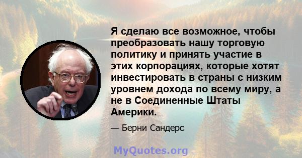 Я сделаю все возможное, чтобы преобразовать нашу торговую политику и принять участие в этих корпорациях, которые хотят инвестировать в страны с низким уровнем дохода по всему миру, а не в Соединенные Штаты Америки.