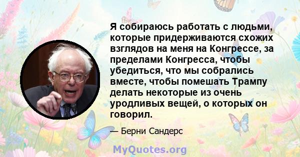 Я собираюсь работать с людьми, которые придерживаются схожих взглядов на меня на Конгрессе, за пределами Конгресса, чтобы убедиться, что мы собрались вместе, чтобы помешать Трампу делать некоторые из очень уродливых