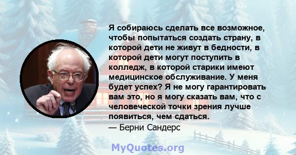 Я собираюсь сделать все возможное, чтобы попытаться создать страну, в которой дети не живут в бедности, в которой дети могут поступить в колледж, в которой старики имеют медицинское обслуживание. У меня будет успех? Я