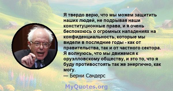 Я твердо верю, что мы можем защитить наших людей, не подрывая наши конституционные права, и я очень беспокоюсь о огромных нападениях на конфиденциальность, которые мы видели в последние годы - как от правительства, так