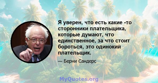 Я уверен, что есть какие -то сторонники плательщика, которые думают, что единственное, за что стоит бороться, это одинокий плательщик.