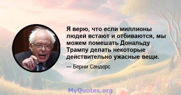 Я верю, что если миллионы людей встают и отбиваются, мы можем помешать Дональду Трампу делать некоторые действительно ужасные вещи.