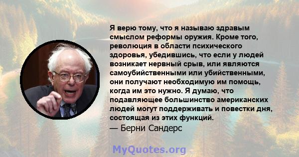 Я верю тому, что я называю здравым смыслом реформы оружия. Кроме того, революция в области психического здоровья, убедившись, что если у людей возникает нервный срыв, или являются самоубийственными или убийственными,