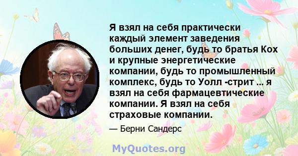 Я взял на себя практически каждый элемент заведения больших денег, будь то братья Кох и крупные энергетические компании, будь то промышленный комплекс, будь то Уолл -стрит ... я взял на себя фармацевтические компании. Я 