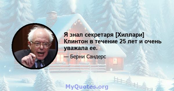 Я знал секретаря [Хиллари] Клинтон в течение 25 лет и очень уважала ее.