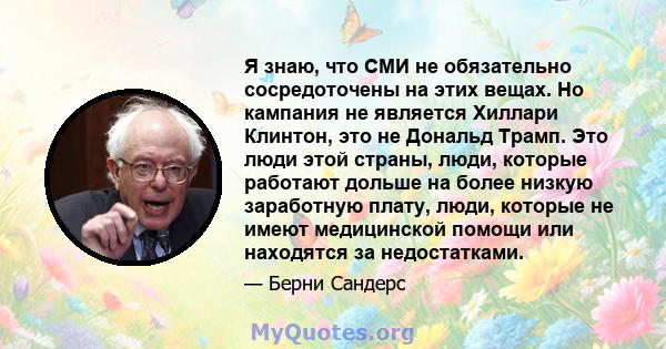 Я знаю, что СМИ не обязательно сосредоточены на этих вещах. Но кампания не является Хиллари Клинтон, это не Дональд Трамп. Это люди этой страны, люди, которые работают дольше на более низкую заработную плату, люди,