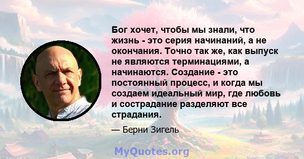 Бог хочет, чтобы мы знали, что жизнь - это серия начинаний, а не окончания. Точно так же, как выпуск не являются терминациями, а начинаются. Создание - это постоянный процесс, и когда мы создаем идеальный мир, где