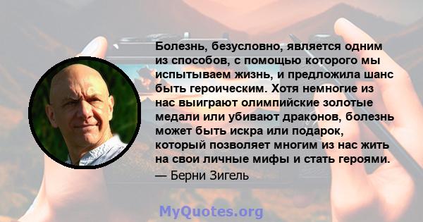 Болезнь, безусловно, является одним из способов, с помощью которого мы испытываем жизнь, и предложила шанс быть героическим. Хотя немногие из нас выиграют олимпийские золотые медали или убивают драконов, болезнь может