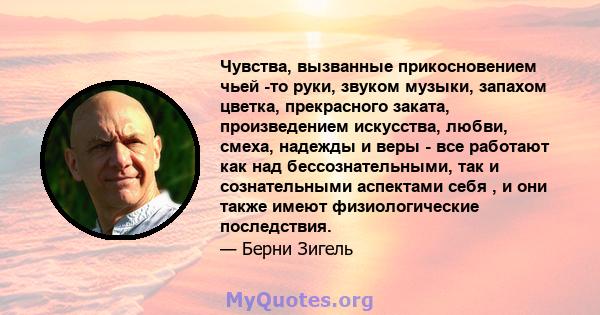 Чувства, вызванные прикосновением чьей -то руки, звуком музыки, запахом цветка, прекрасного заката, произведением искусства, любви, смеха, надежды и веры - все работают как над бессознательными, так и сознательными