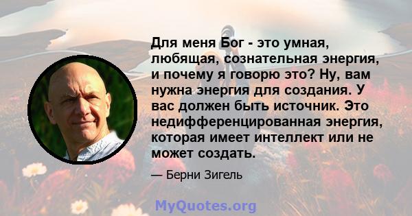 Для меня Бог - это умная, любящая, сознательная энергия, и почему я говорю это? Ну, вам нужна энергия для создания. У вас должен быть источник. Это недифференцированная энергия, которая имеет интеллект или не может