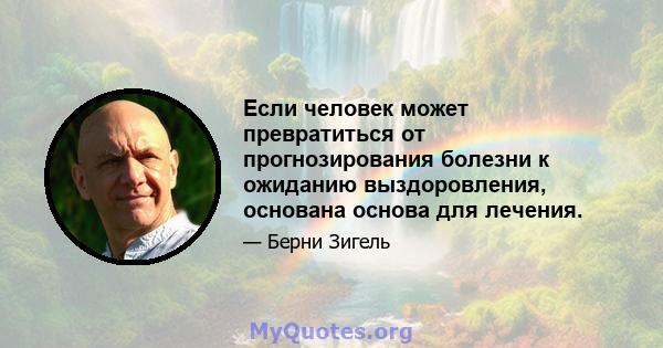 Если человек может превратиться от прогнозирования болезни к ожиданию выздоровления, основана основа для лечения.