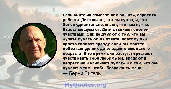 Если ничто не помогло вам решить, спросите ребенка. Дети знают, что им нужно, и, что более удивительно, знают, что нам нужно. Взрослые думают. Дети отвечают своими чувствами. Они не думают о том, что вы будете думать об 