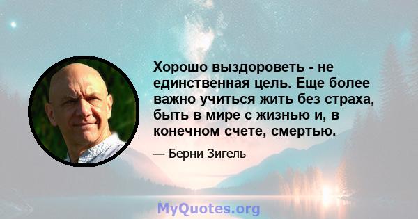 Хорошо выздороветь - не единственная цель. Еще более важно учиться жить без страха, быть в мире с жизнью и, в конечном счете, смертью.