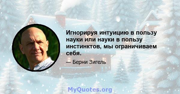 Игнорируя интуицию в пользу науки или науки в пользу инстинктов, мы ограничиваем себя.