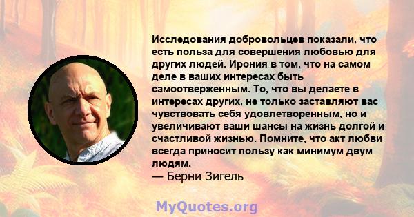 Исследования добровольцев показали, что есть польза для совершения любовью для других людей. Ирония в том, что на самом деле в ваших интересах быть самоотверженным. То, что вы делаете в интересах других, не только