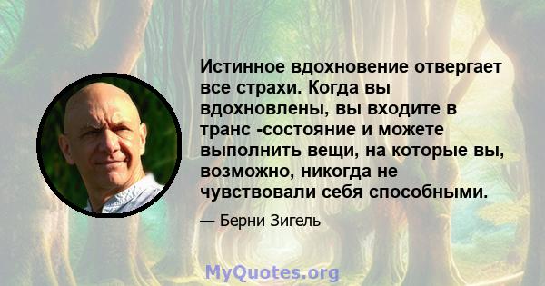 Истинное вдохновение отвергает все страхи. Когда вы вдохновлены, вы входите в транс -состояние и можете выполнить вещи, на которые вы, возможно, никогда не чувствовали себя способными.