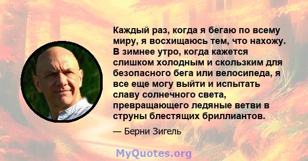 Каждый раз, когда я бегаю по всему миру, я восхищаюсь тем, что нахожу. В зимнее утро, когда кажется слишком холодным и скользким для безопасного бега или велосипеда, я все еще могу выйти и испытать славу солнечного