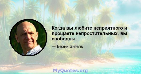 Когда вы любите неприятного и прощаете непростительных, вы свободны.