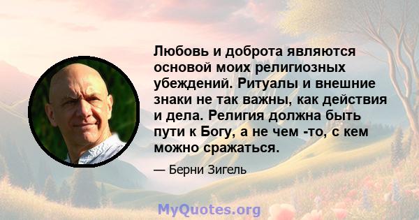 Любовь и доброта являются основой моих религиозных убеждений. Ритуалы и внешние знаки не так важны, как действия и дела. Религия должна быть пути к Богу, а не чем -то, с кем можно сражаться.