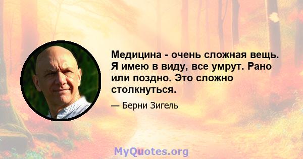 Медицина - очень сложная вещь. Я имею в виду, все умрут. Рано или поздно. Это сложно столкнуться.