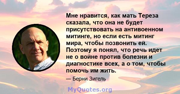 Мне нравится, как мать Тереза ​​сказала, что она не будет присутствовать на антивоенном митинге, но если есть митинг мира, чтобы позвонить ей. Поэтому я понял, что речь идет не о войне против болезни и диагностике всех, 