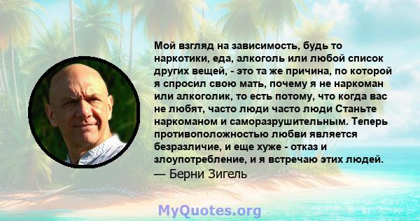 Мой взгляд на зависимость, будь то наркотики, еда, алкоголь или любой список других вещей, - это та же причина, по которой я спросил свою мать, почему я не наркоман или алкоголик, то есть потому, что когда вас не любят, 