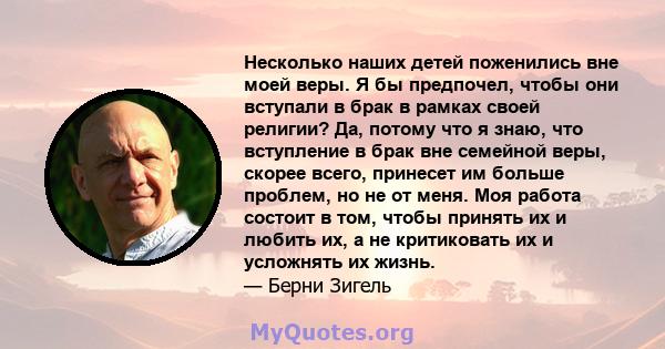 Несколько наших детей поженились вне моей веры. Я бы предпочел, чтобы они вступали в брак в рамках своей религии? Да, потому что я знаю, что вступление в брак вне семейной веры, скорее всего, принесет им больше проблем, 