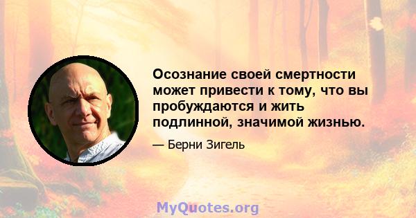 Осознание своей смертности может привести к тому, что вы пробуждаются и жить подлинной, значимой жизнью.