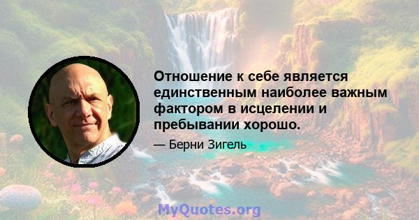 Отношение к себе является единственным наиболее важным фактором в исцелении и пребывании хорошо.