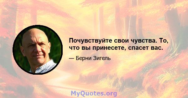 Почувствуйте свои чувства. То, что вы принесете, спасет вас.