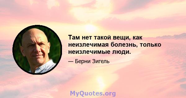 Там нет такой вещи, как неизлечимая болезнь, только неизлечимые люди.