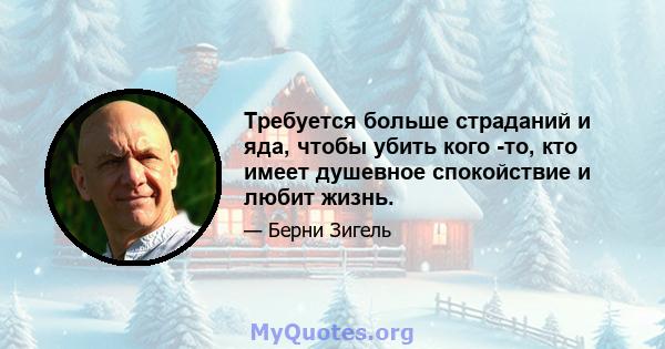 Требуется больше страданий и яда, чтобы убить кого -то, кто имеет душевное спокойствие и любит жизнь.