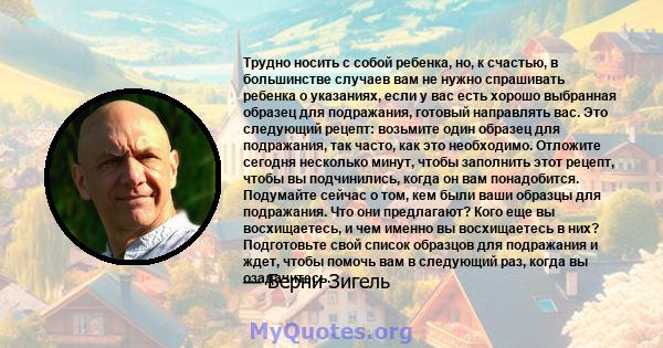 Трудно носить с собой ребенка, но, к счастью, в большинстве случаев вам не нужно спрашивать ребенка о указаниях, если у вас есть хорошо выбранная образец для подражания, готовый направлять вас. Это следующий рецепт: