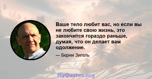 Ваше тело любит вас, но если вы не любите свою жизнь, это закончится гораздо раньше, думая, что он делает вам одолжение.