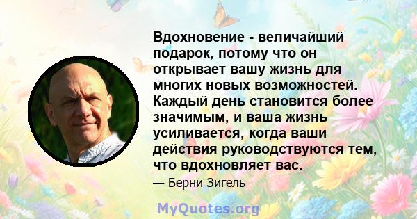 Вдохновение - величайший подарок, потому что он открывает вашу жизнь для многих новых возможностей. Каждый день становится более значимым, и ваша жизнь усиливается, когда ваши действия руководствуются тем, что