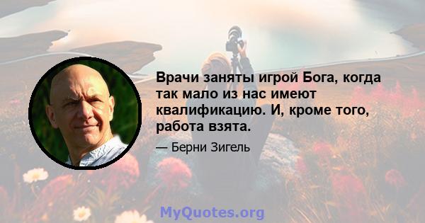 Врачи заняты игрой Бога, когда так мало из нас имеют квалификацию. И, кроме того, работа взята.