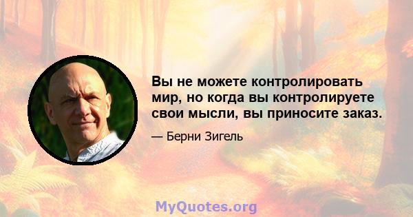 Вы не можете контролировать мир, но когда вы контролируете свои мысли, вы приносите заказ.