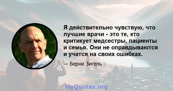 Я действительно чувствую, что лучшие врачи - это те, кто критикует медсестры, пациенты и семья. Они не оправдываются и учатся на своих ошибках.