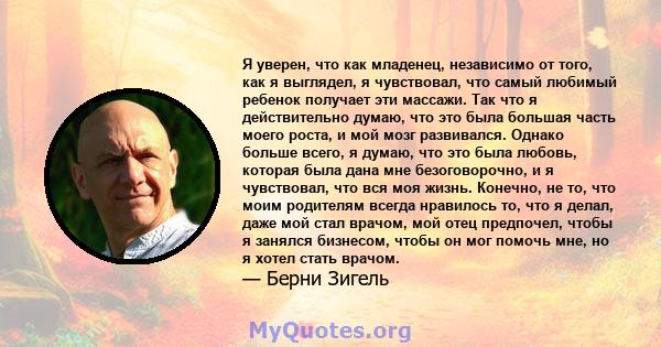 Я уверен, что как младенец, независимо от того, как я выглядел, я чувствовал, что самый любимый ребенок получает эти массажи. Так что я действительно думаю, что это была большая часть моего роста, и мой мозг развивался. 