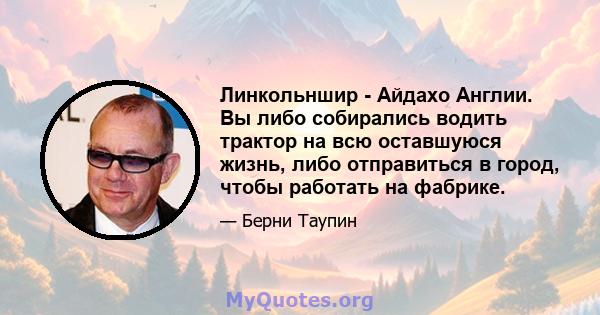 Линкольншир - Айдахо Англии. Вы либо собирались водить трактор на всю оставшуюся жизнь, либо отправиться в город, чтобы работать на фабрике.