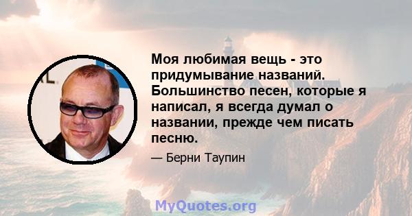 Моя любимая вещь - это придумывание названий. Большинство песен, которые я написал, я всегда думал о названии, прежде чем писать песню.