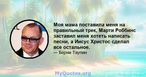 Моя мама поставила меня на правильный трек, Марти Роббинс заставил меня хотеть написать песни, а Иисус Христос сделал все остальное.